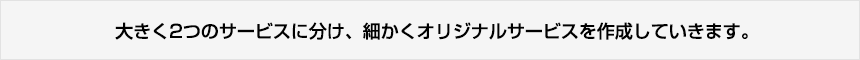 大きく2つのサービスに分け、細かくオリジナルサービスを作成していきます。