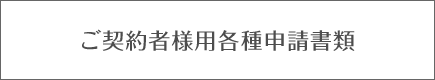 ご契約者様用各種申請書類のご案内